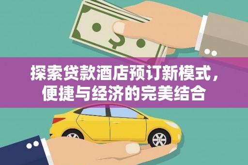 兰坪探索贷款酒店预订新模式，便捷与经济的完美结合